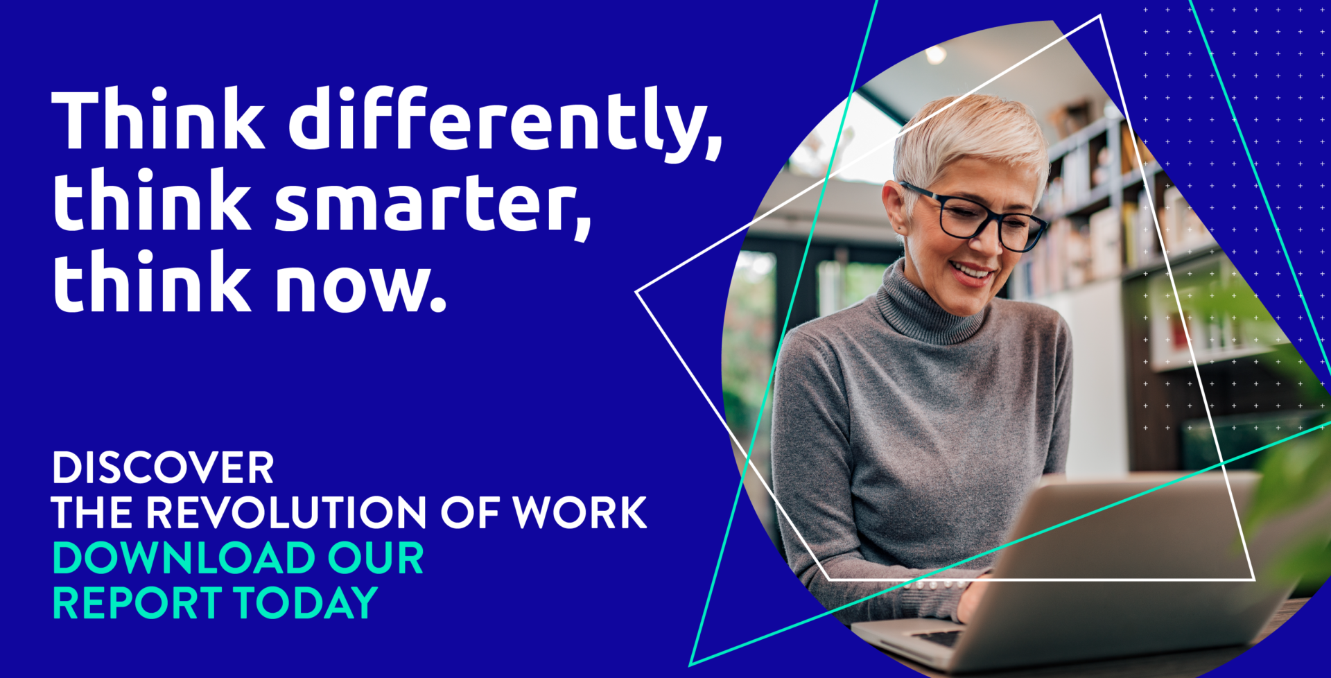 Think differently, think smarter, think now. Discover the Revolution of Work. Download our report today