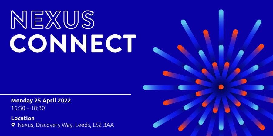 Nexus Connect: Monday 25 April 2022, 16:30-18:30. Location: Nexus, Discovery Way, Leeds, LS2 3AA